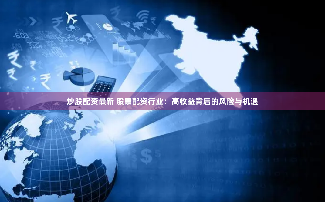炒股配资最新 股票配资行业:高收益背后的风险与机遇
