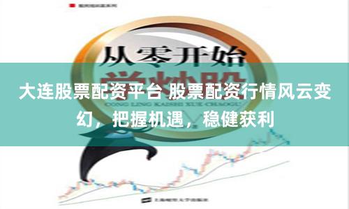 大连股票配资平台 股票配资行情风云变幻,把握机遇,稳健获利