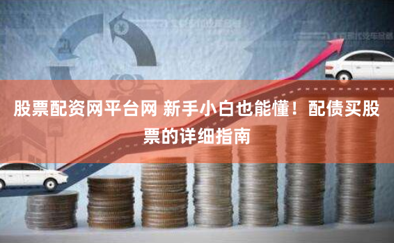 股票配资网平台网 新手小白也能懂！配债买股票的详细指南