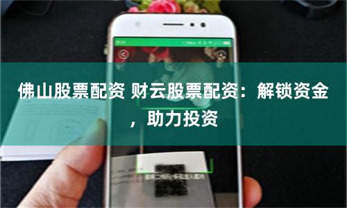 佛山股票配资 财云股票配资：解锁资金，助力投资