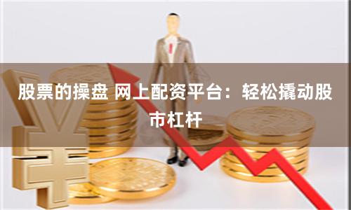 股票的操盘 网上配资平台：轻松撬动股市杠杆