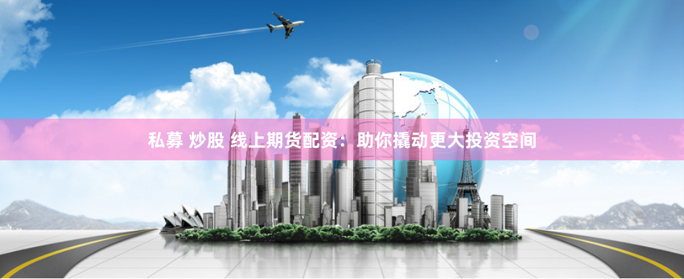 私募 炒股 线上期货配资：助你撬动更大投资空间