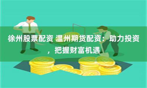 徐州股票配资 温州期货配资:助力投资,把握财富机遇