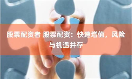 股票配资者 股票配资:快速增值,风险与机遇并存