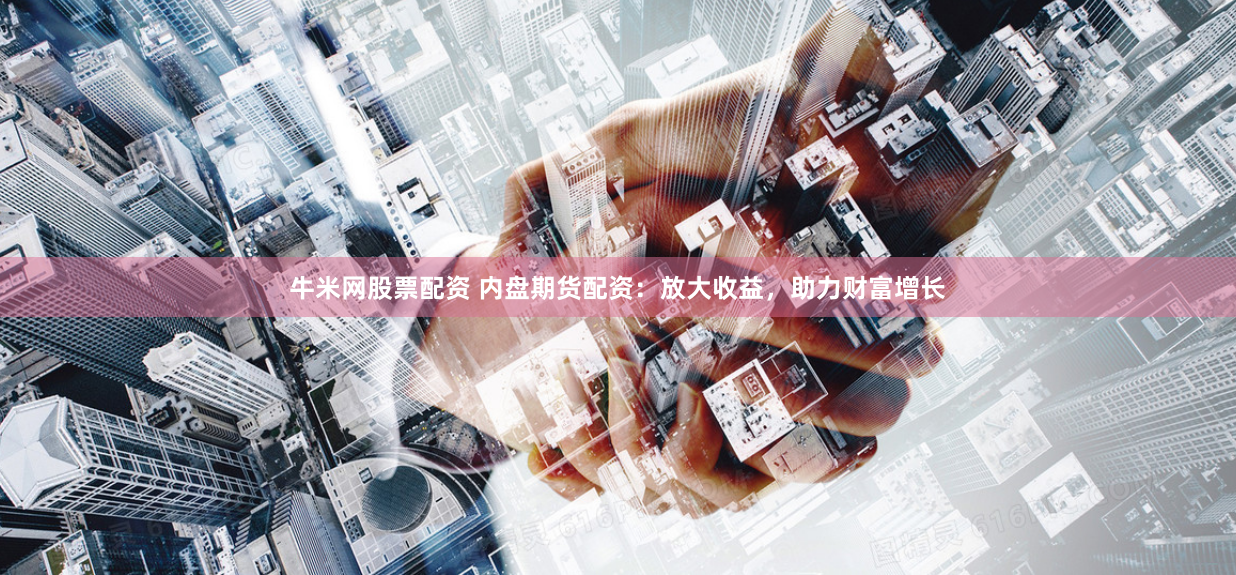 牛米网股票配资 内盘期货配资:放大收益,助力财富增长