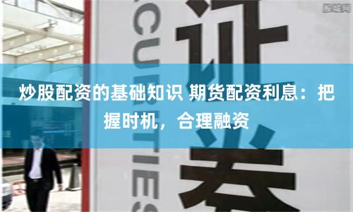 炒股配资的基础知识 期货配资利息:把握时机,合理融资
