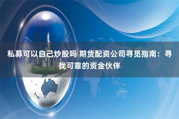 私募可以自己炒股吗 期货配资公司寻觅指南:寻找可靠的资金伙伴