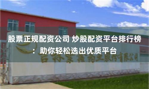 股票正规配资公司 炒股配资平台排行榜:助你轻松选出优质平台