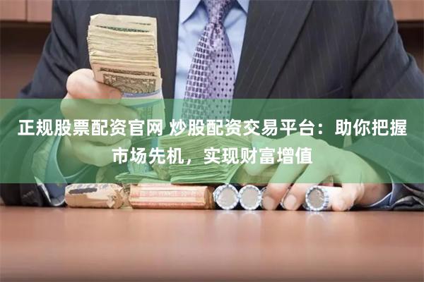 正规股票配资官网 炒股配资交易平台:助你把握市场先机,实现财富增值