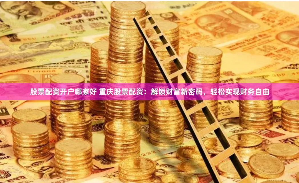 股票配资开户哪家好 重庆股票配资:解锁财富新密码,轻松实现财务自由