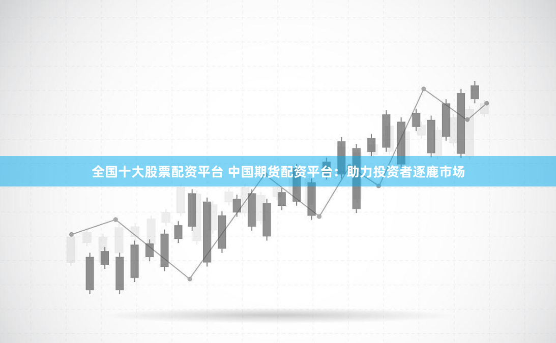 全国十大股票配资平台 中国期货配资平台：助力投资者逐鹿市场