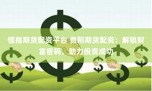 恒指期货配资平台 贵阳期货配资：解锁财富密码，助力投资成功