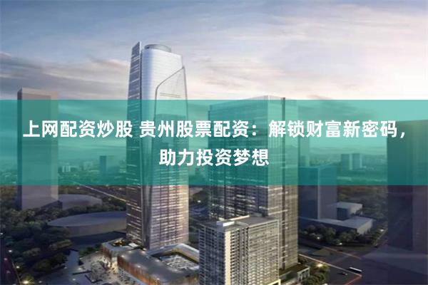 上网配资炒股 贵州股票配资:解锁财富新密码,助力投资梦想