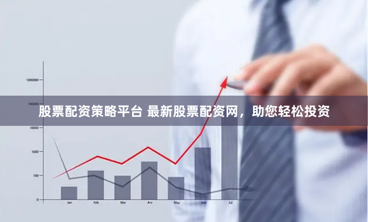 股票配资策略平台 最新股票配资网，助您轻松投资