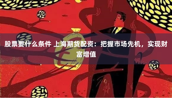 股票要什么条件 上海期货配资：把握市场先机，实现财富增值