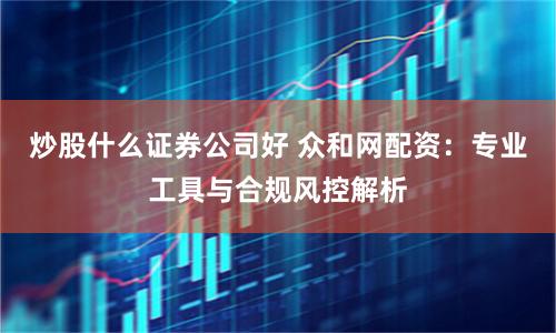 炒股什么证券公司好 众和网配资:专业工具与合规风控解析