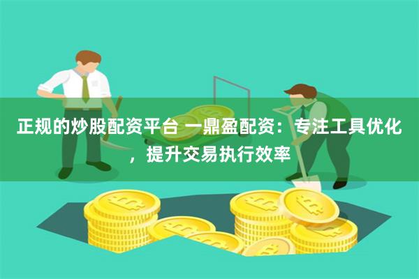 正规的炒股配资平台 一鼎盈配资：专注工具优化，提升交易执行效率