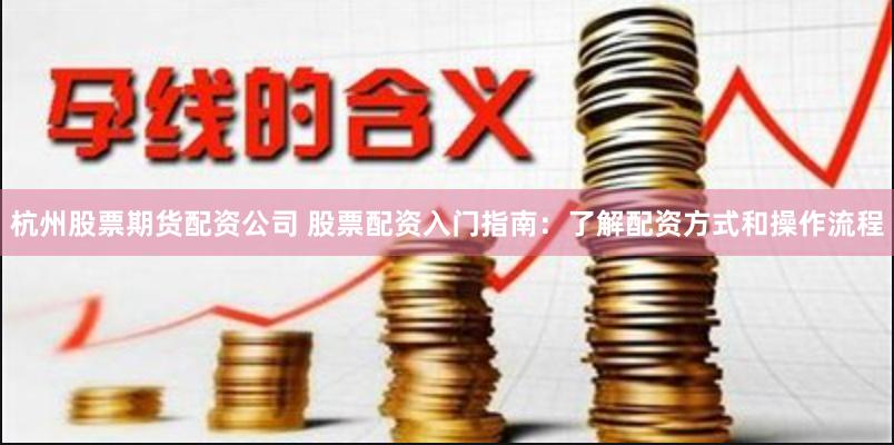 杭州股票期货配资公司 股票配资入门指南:了解配资方式和操作流程