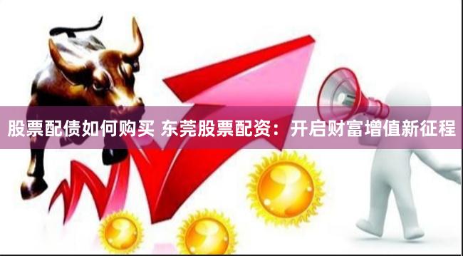 股票配债如何购买 东莞股票配资:开启财富增值新征程