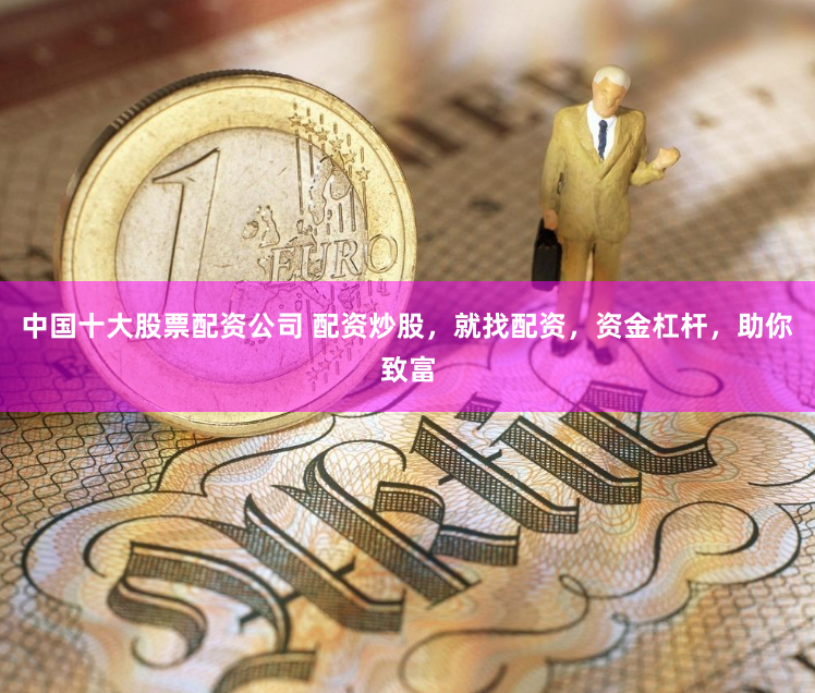中国十大股票配资公司 配资炒股，就找配资，资金杠杆，助你致富
