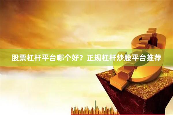 股票杠杆平台哪个好?正规杠杆炒股平台推荐