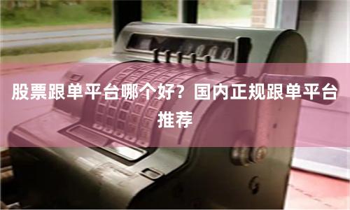 股票跟单平台哪个好?国内正规跟单平台推荐