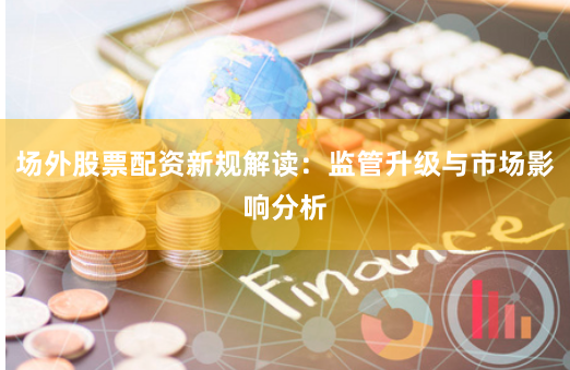 场外股票配资新规解读：监管升级与市场影响分析