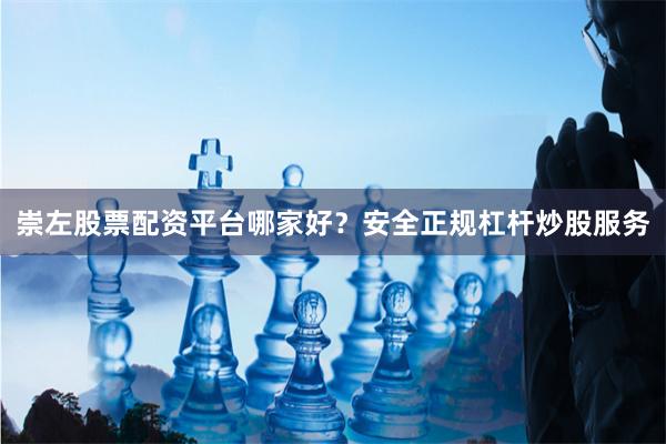 崇左股票配资平台哪家好？安全正规杠杆炒股服务