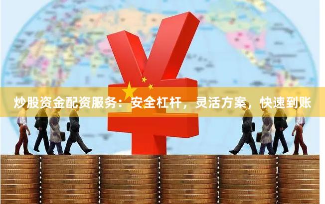 炒股资金配资服务：安全杠杆，灵活方案，快速到账