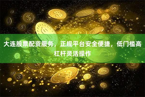 大连股票配资服务，正规平台安全便捷，低门槛高杠杆灵活操作