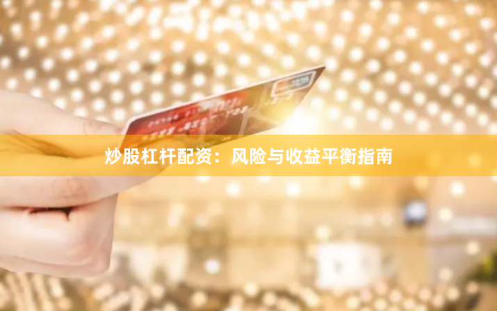炒股杠杆配资：风险与收益平衡指南