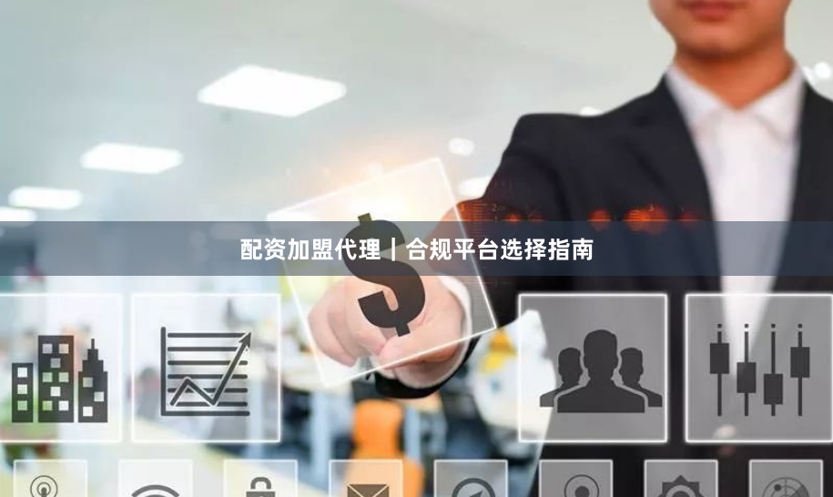 配资加盟代理｜合规平台选择指南