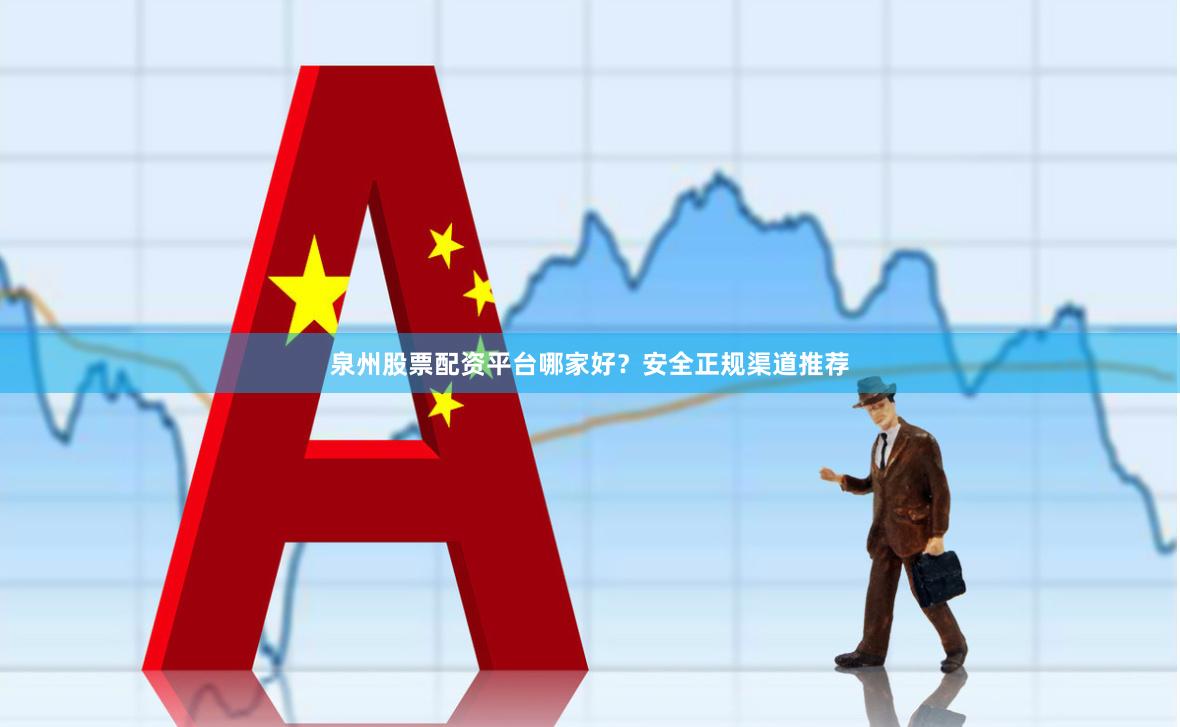 泉州股票配资平台哪家好？安全正规渠道推荐