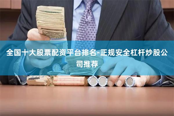 全国十大股票配资平台排名-正规安全杠杆炒股公司推荐