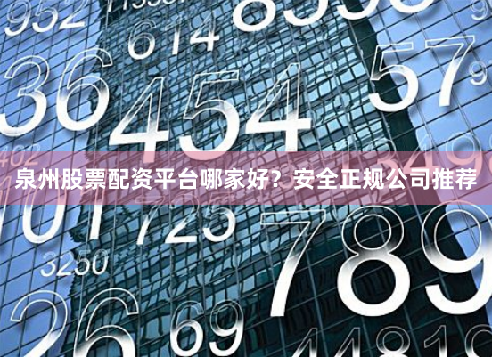 泉州股票配资平台哪家好？安全正规公司推荐