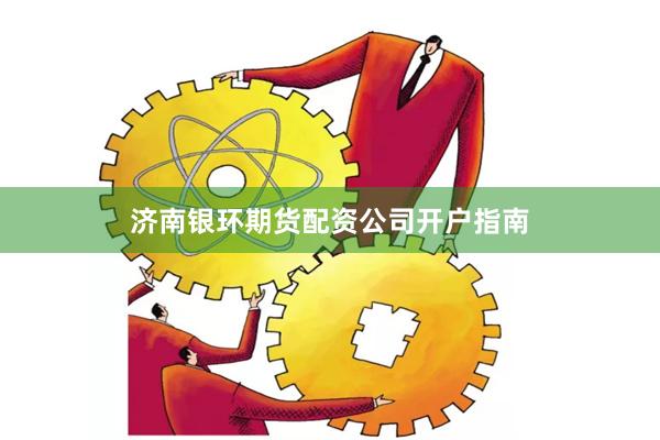 济南银环期货配资公司开户指南