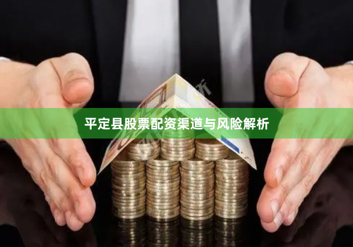 平定县股票配资渠道与风险解析