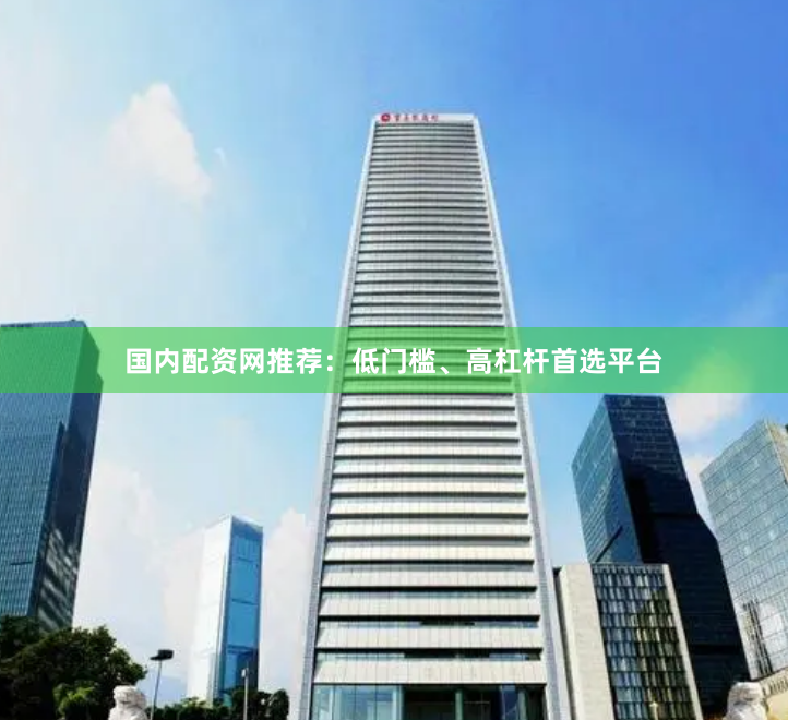 国内配资网推荐：低门槛、高杠杆首选平台