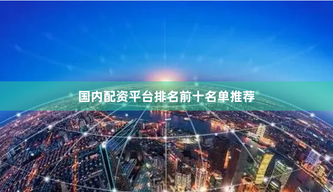 国内配资平台排名前十名单推荐