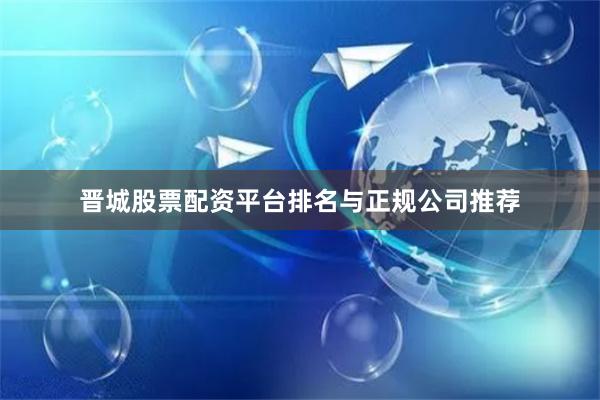 晋城股票配资平台排名与正规公司推荐