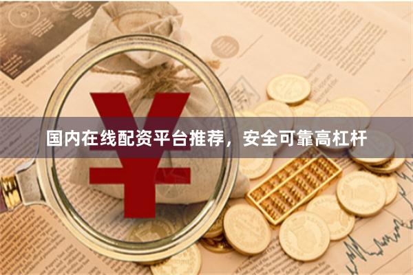 国内在线配资平台推荐，安全可靠高杠杆