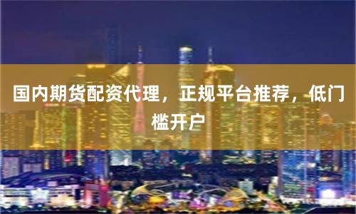 国内期货配资代理，正规平台推荐，低门槛开户
