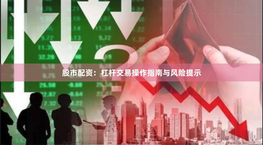 股市配资：杠杆交易操作指南与风险提示