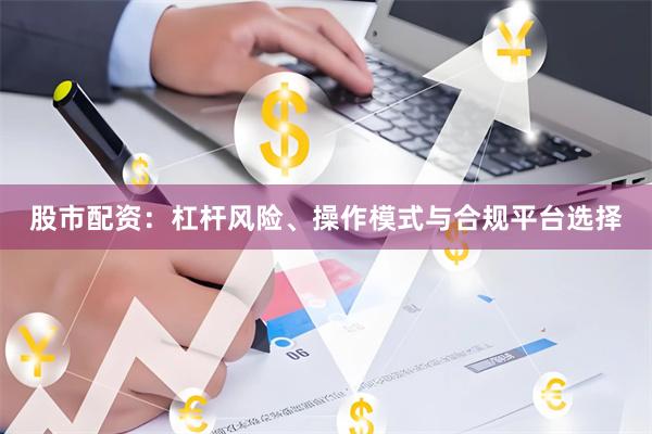 股市配资：杠杆风险、操作模式与合规平台选择