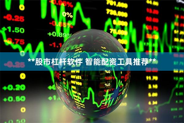 **股市杠杆软件 智能配资工具推荐**