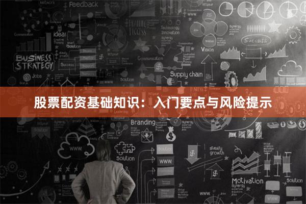 股票配资基础知识：入门要点与风险提示