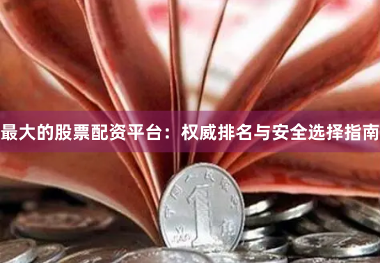 最大的股票配资平台:权威排名与安全选择指南