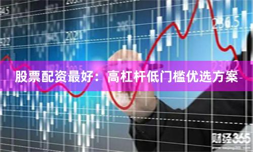 股票配资最好：高杠杆低门槛优选方案
