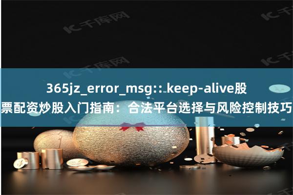 365jz_error_msg:: keep-alive股票配资炒股入门指南：合法平台选择与风险控制技巧