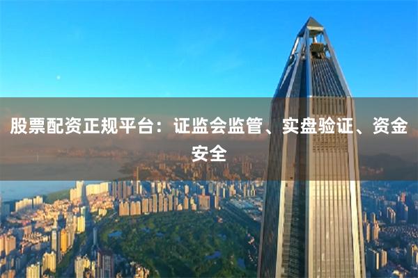 股票配资正规平台：证监会监管、实盘验证、资金安全